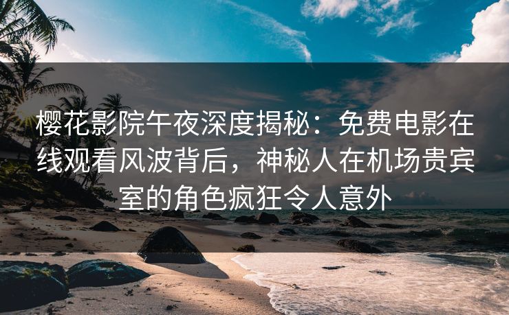 樱花影院午夜深度揭秘：免费电影在线观看风波背后，神秘人在机场贵宾室的角色疯狂令人意外