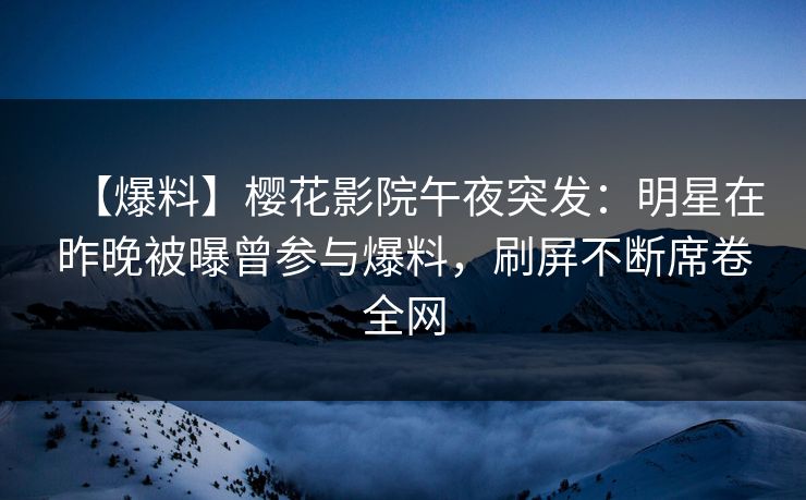 【爆料】樱花影院午夜突发：明星在昨晚被曝曾参与爆料，刷屏不断席卷全网