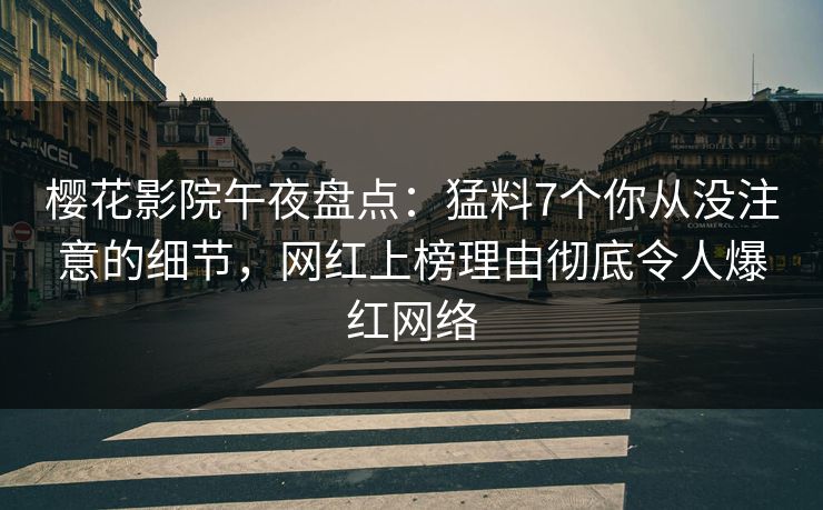 樱花影院午夜盘点：猛料7个你从没注意的细节，网红上榜理由彻底令人爆红网络