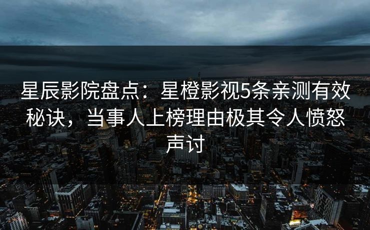 星辰影院盘点：星橙影视5条亲测有效秘诀，当事人上榜理由极其令人愤怒声讨