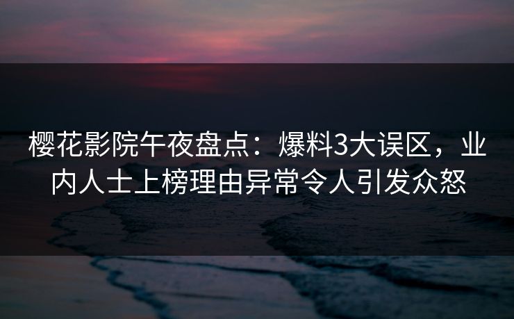 樱花影院午夜盘点：爆料3大误区，业内人士上榜理由异常令人引发众怒