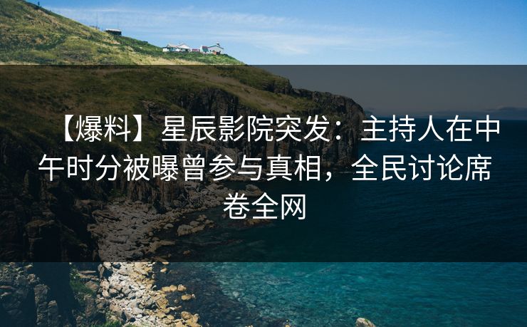 【爆料】星辰影院突发：主持人在中午时分被曝曾参与真相，全民讨论席卷全网