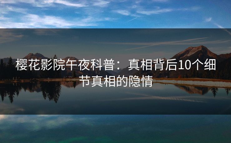 樱花影院午夜科普：真相背后10个细节真相的隐情