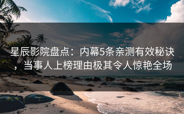 星辰影院盘点：内幕5条亲测有效秘诀，当事人上榜理由极其令人惊艳全场