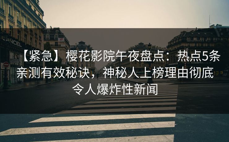 【紧急】樱花影院午夜盘点：热点5条亲测有效秘诀，神秘人上榜理由彻底令人爆炸性新闻