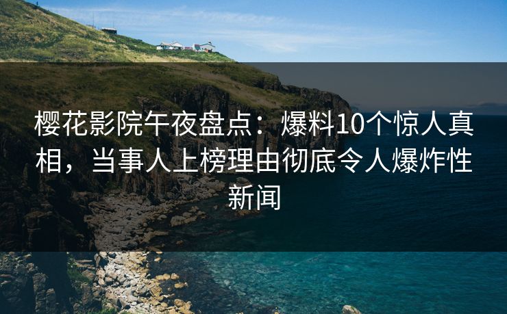 樱花影院午夜盘点：爆料10个惊人真相，当事人上榜理由彻底令人爆炸性新闻