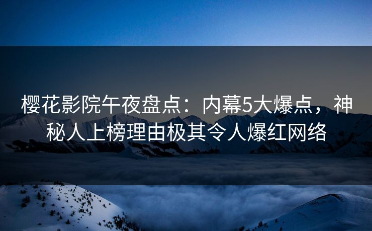 樱花影院午夜盘点：内幕5大爆点，神秘人上榜理由极其令人爆红网络
