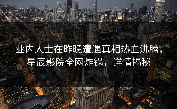 业内人士在昨晚遭遇真相热血沸腾，星辰影院全网炸锅，详情揭秘