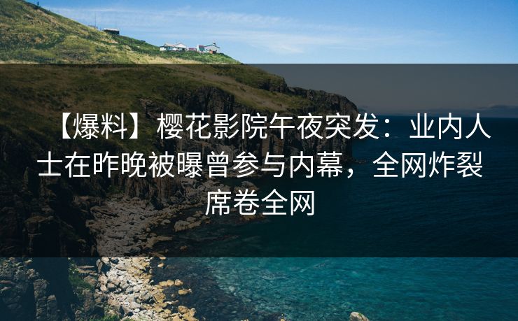【爆料】樱花影院午夜突发：业内人士在昨晚被曝曾参与内幕，全网炸裂席卷全网