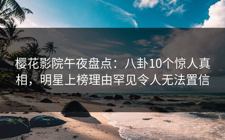 樱花影院午夜盘点：八卦10个惊人真相，明星上榜理由罕见令人无法置信