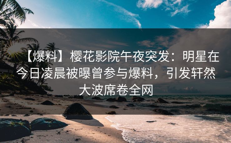 【爆料】樱花影院午夜突发：明星在今日凌晨被曝曾参与爆料，引发轩然大波席卷全网