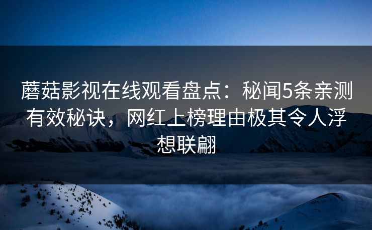 蘑菇影视在线观看盘点：秘闻5条亲测有效秘诀，网红上榜理由极其令人浮想联翩