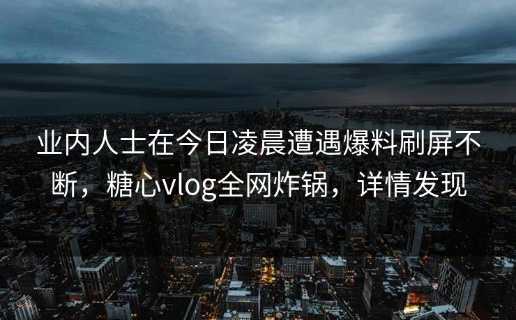 业内人士在今日凌晨遭遇爆料刷屏不断，糖心vlog全网炸锅，详情发现