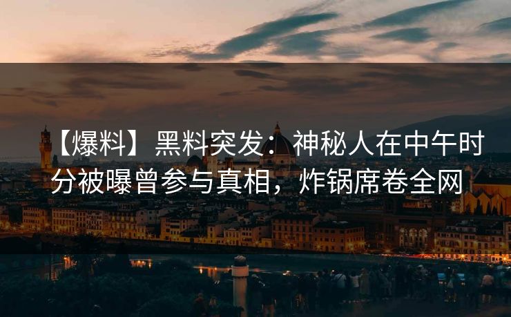 【爆料】黑料突发：神秘人在中午时分被曝曾参与真相，炸锅席卷全网