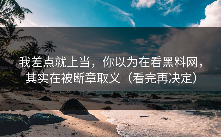 我差点就上当，你以为在看黑料网，其实在被断章取义（看完再决定）