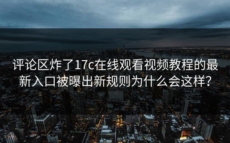 评论区炸了17c在线观看视频教程的最新入口被曝出新规则为什么会这样？