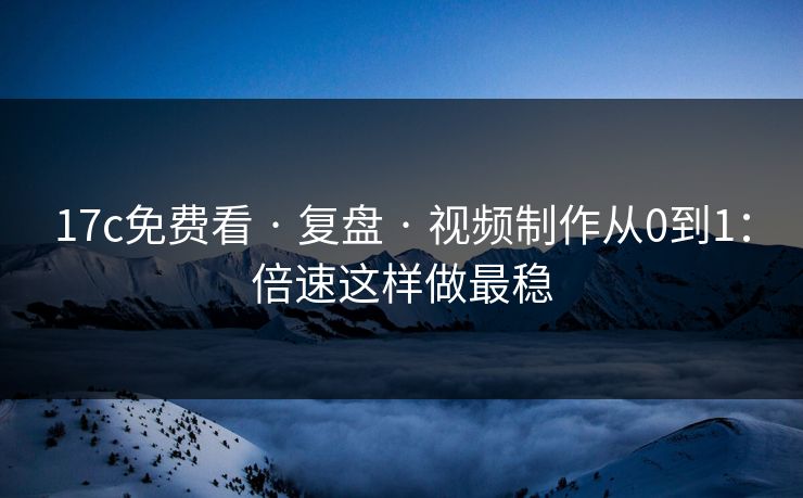 17c免费看 · 复盘 · 视频制作从0到1：倍速这样做最稳