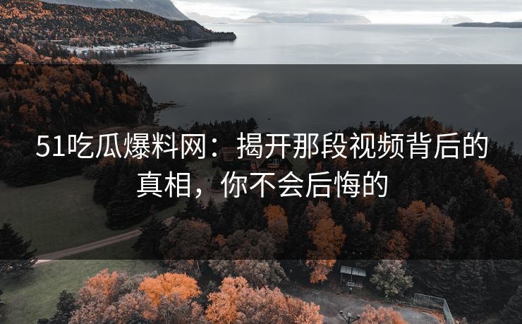 51吃瓜爆料网：揭开那段视频背后的真相，你不会后悔的