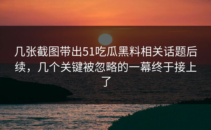 几张截图带出51吃瓜黑料相关话题后续,几个关键被忽略的一幕终于接上了 几张截图带出51吃瓜黑料相关话题后续,几个关键被忽略的一幕终于接上了