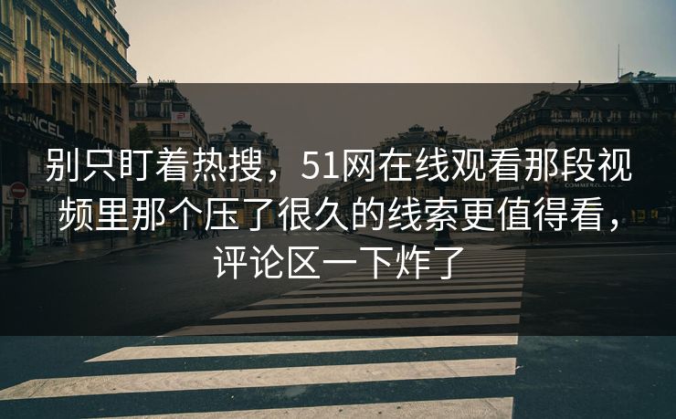 别只盯着热搜，51网在线观看那段视频里那个压了很久的线索更值得看，评论区一下炸了